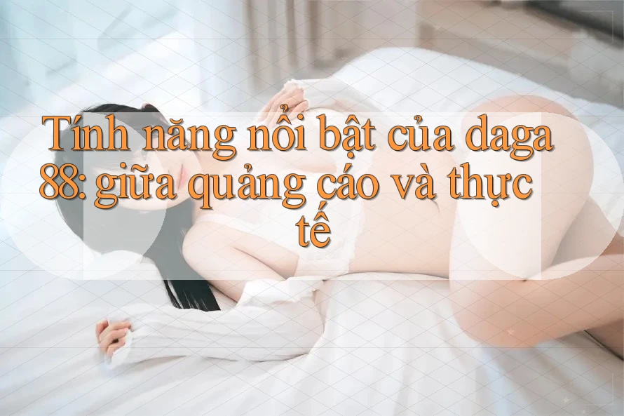 Tính năng nổi bật của daga88: giữa quảng cáo và thực tế Tính năng nổi bật của daga88: giữa quảng cáo và thực tế