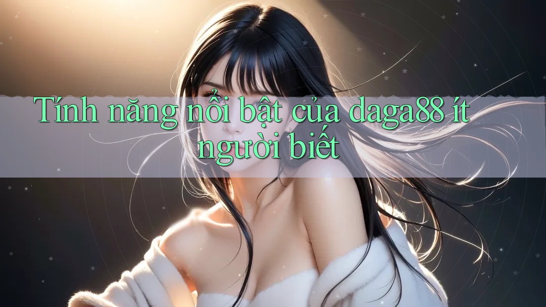 Tính năng nổi bật của daga88 ít người biết Tính năng nổi bật của daga88 ít người biết