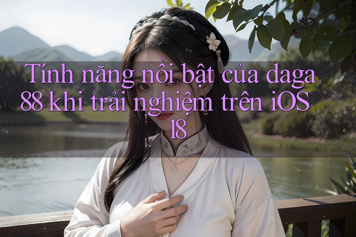 Tính năng nổi bật của daga88 khi trải nghiệm trên iOS 18 Tính năng nổi bật của daga88 khi trải nghiệm trên iOS 18