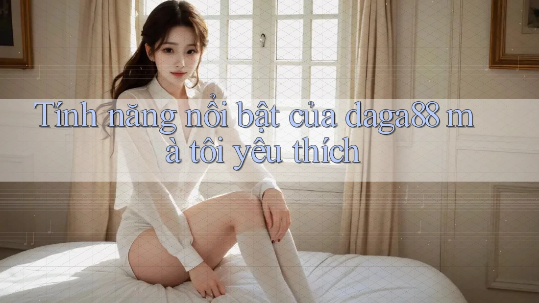 Tính năng nổi bật của daga88 mà tôi yêu thích Tính năng nổi bật của daga88 mà tôi yêu thích