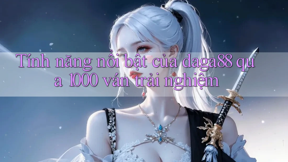 Tính năng nổi bật của daga88 qua 1000 ván trải nghiệm