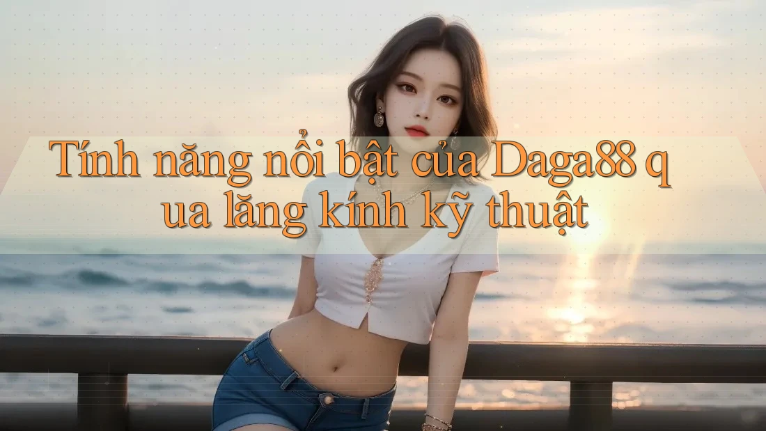 Tính năng nổi bật của Daga88 qua lăng kính kỹ thuật Tính năng nổi bật của Daga88 qua lăng kính kỹ thuật