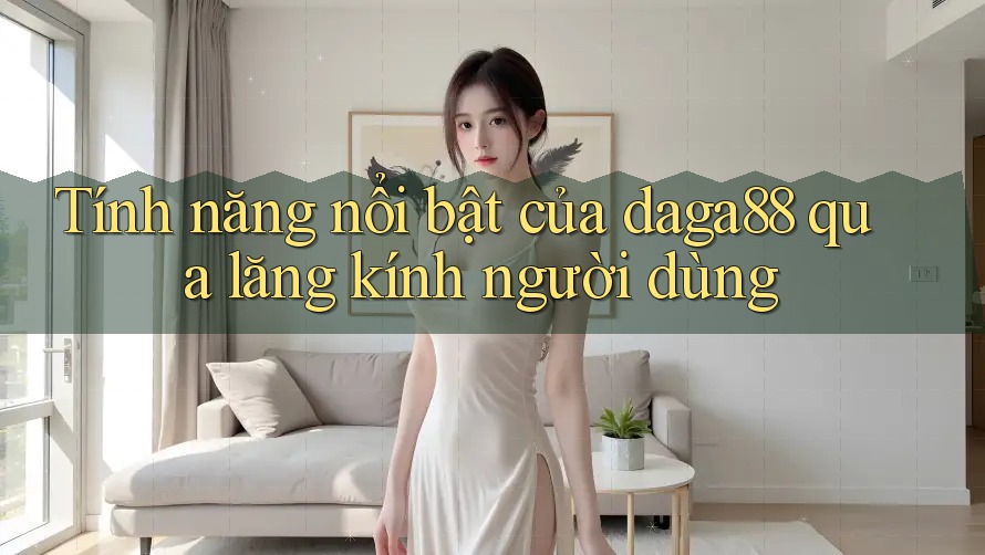 Tính năng nổi bật của daga88 qua lăng kính người dùng Tính năng nổi bật của daga88 qua lăng kính người dùng