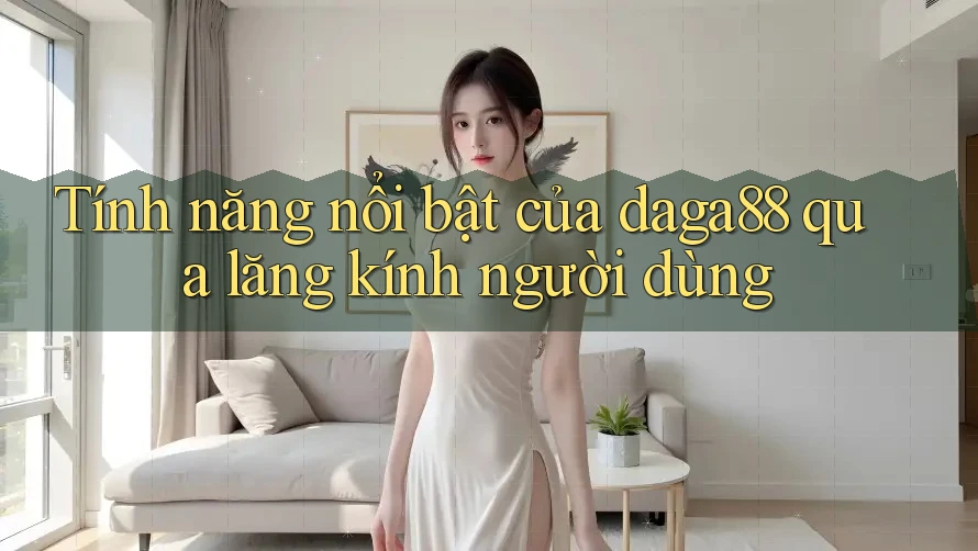 Tính năng nổi bật của daga88 qua lăng kính người dùng Tính năng nổi bật của daga88 qua lăng kính người dùng