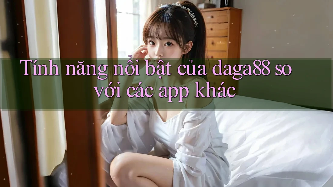 Tính năng nổi bật của daga88 so với các app khác Tính năng nổi bật của daga88 so với các app khác