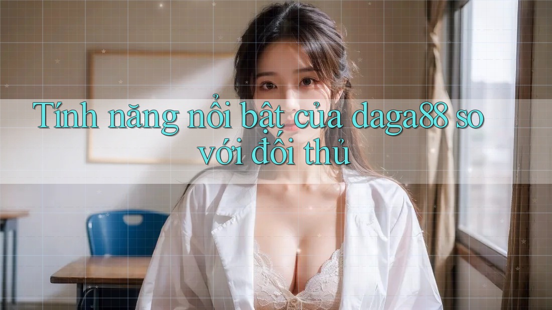 Tính năng nổi bật của daga88 so với đối thủ Tính năng nổi bật của daga88 so với đối thủ