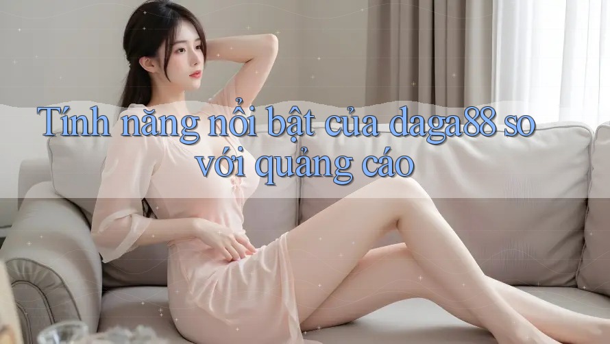 Tính năng nổi bật của daga88 so với quảng cáo