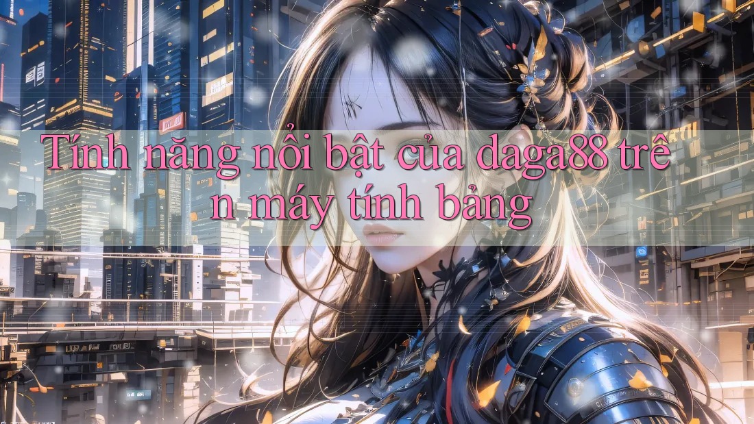 Tính năng nổi bật của daga88 trên máy tính bảng Tính năng nổi bật của daga88 trên máy tính bảng