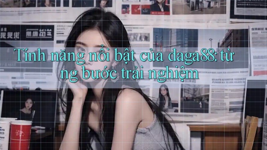 Tính năng nổi bật của daga88: từng bước trải nghiệm Tính năng nổi bật của daga88: từng bước trải nghiệm