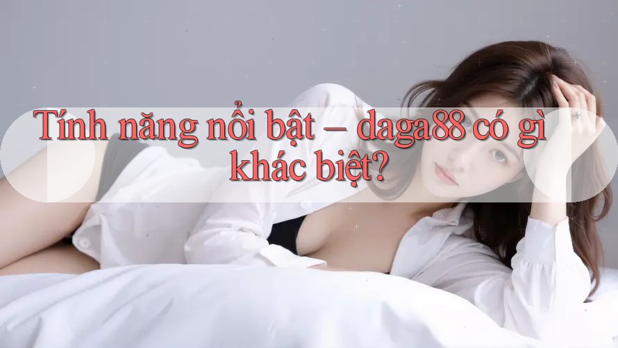Tính năng nổi bật – daga88 có gì khác biệt? Tính năng nổi bật – daga88 có gì khác biệt?