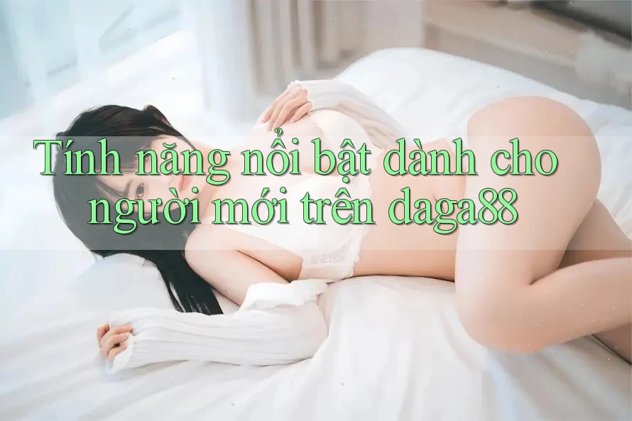 Tính năng nổi bật dành cho người mới trên daga88 Tính năng nổi bật dành cho người mới trên daga88