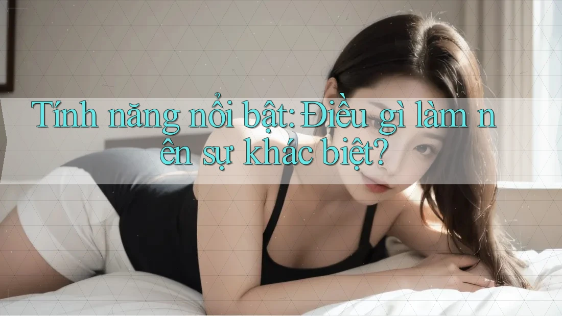 Tính năng nổi bật: điều gì làm nên sự khác biệt?