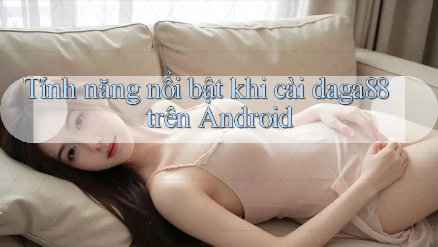 Tính năng nổi bật khi cài daga88 trên Android Tính năng nổi bật khi cài daga88 trên Android