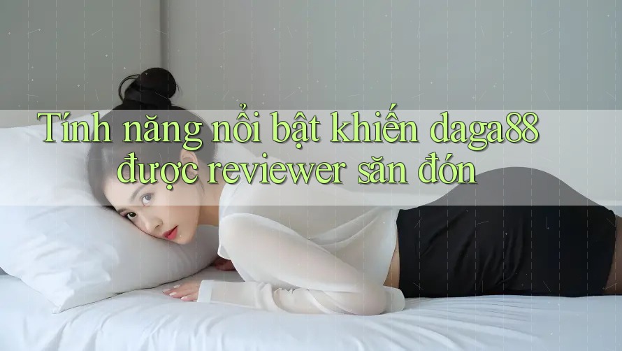 Tính năng nổi bật khiến daga88 được reviewer săn đón Tính năng nổi bật khiến daga88 được reviewer săn đón