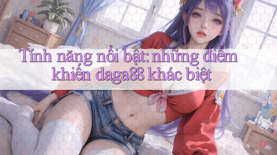 Tính năng nổi bật: những điểm khiến daga88 khác biệt Tính năng nổi bật: những điểm khiến daga88 khác biệt