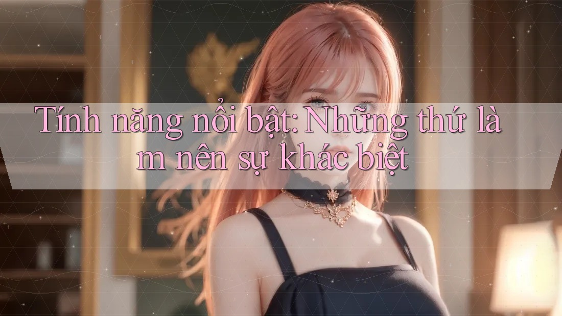 Tính năng nổi bật – Những thứ làm nên sự khác biệt Tính năng nổi bật – Những thứ làm nên sự khác biệt