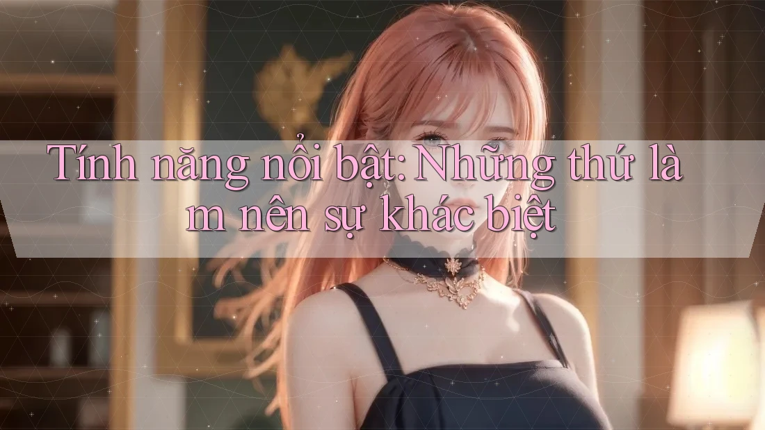 Tính năng nổi bật – Những thứ làm nên sự khác biệt Tính năng nổi bật – Những thứ làm nên sự khác biệt