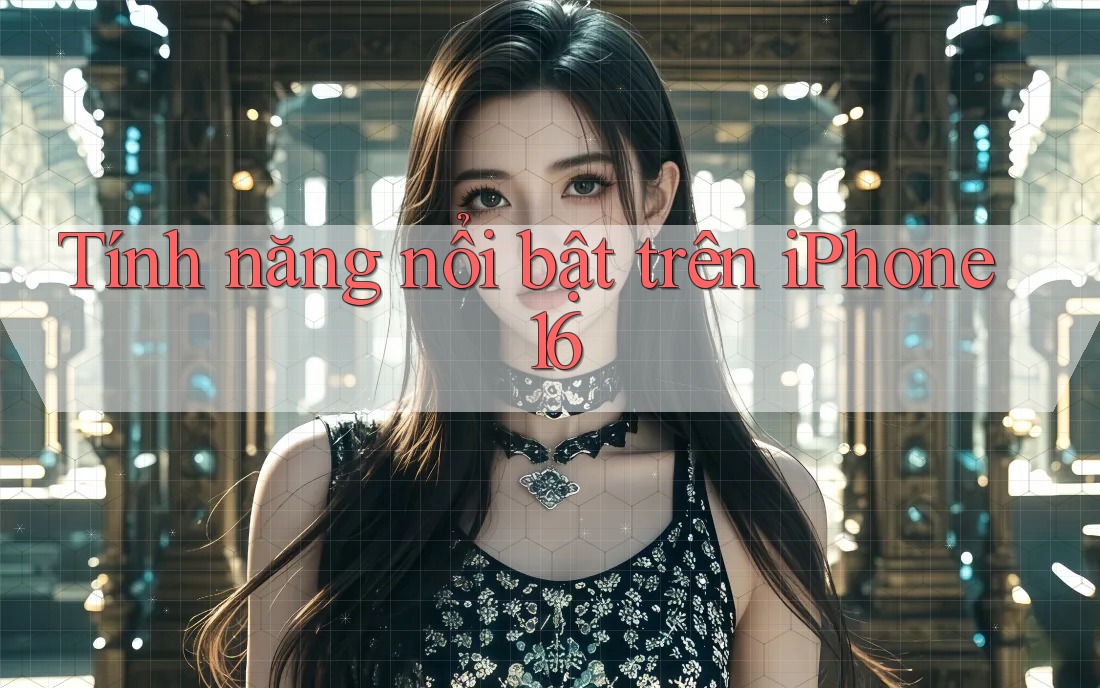Tính năng nổi bật trên iPhone 16 Tính năng nổi bật trên iPhone 16