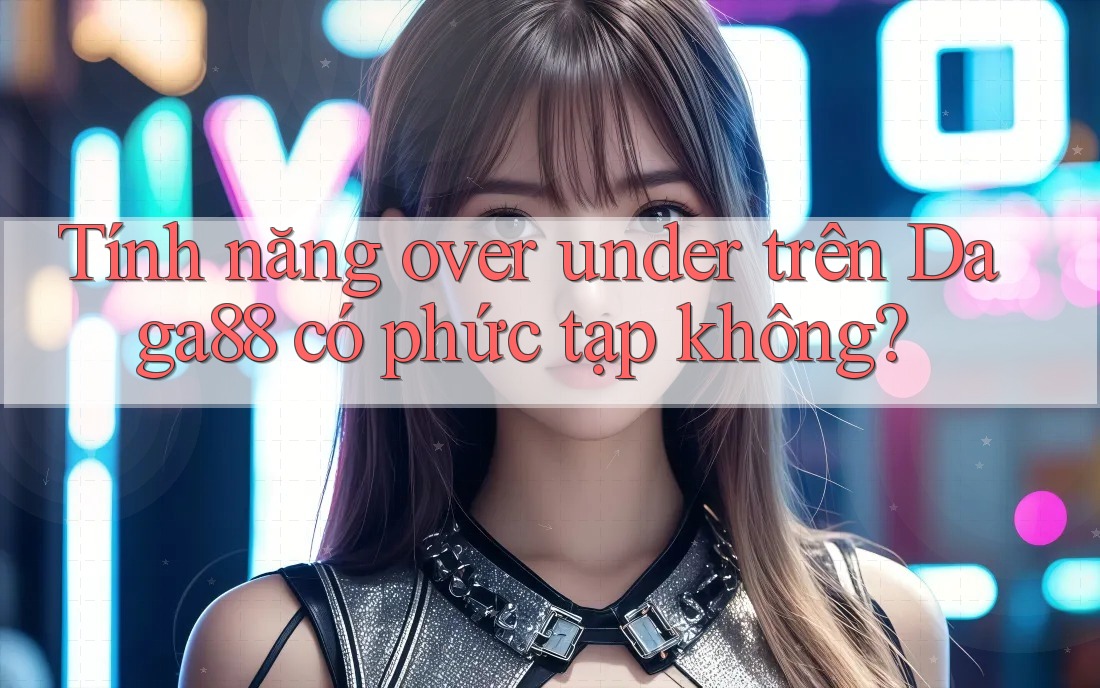 Tính năng over under trên Daga88 có phức tạp không? Tính năng over under trên Daga88 có phức tạp không?