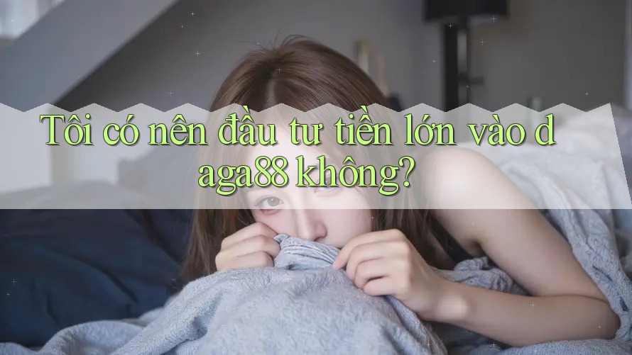 Tôi có nên đầu tư tiền lớn vào daga88 không?