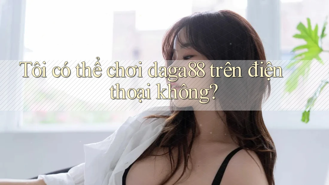 Tôi có thể chơi daga88 trên điện thoại không? Tôi có thể chơi daga88 trên điện thoại không?