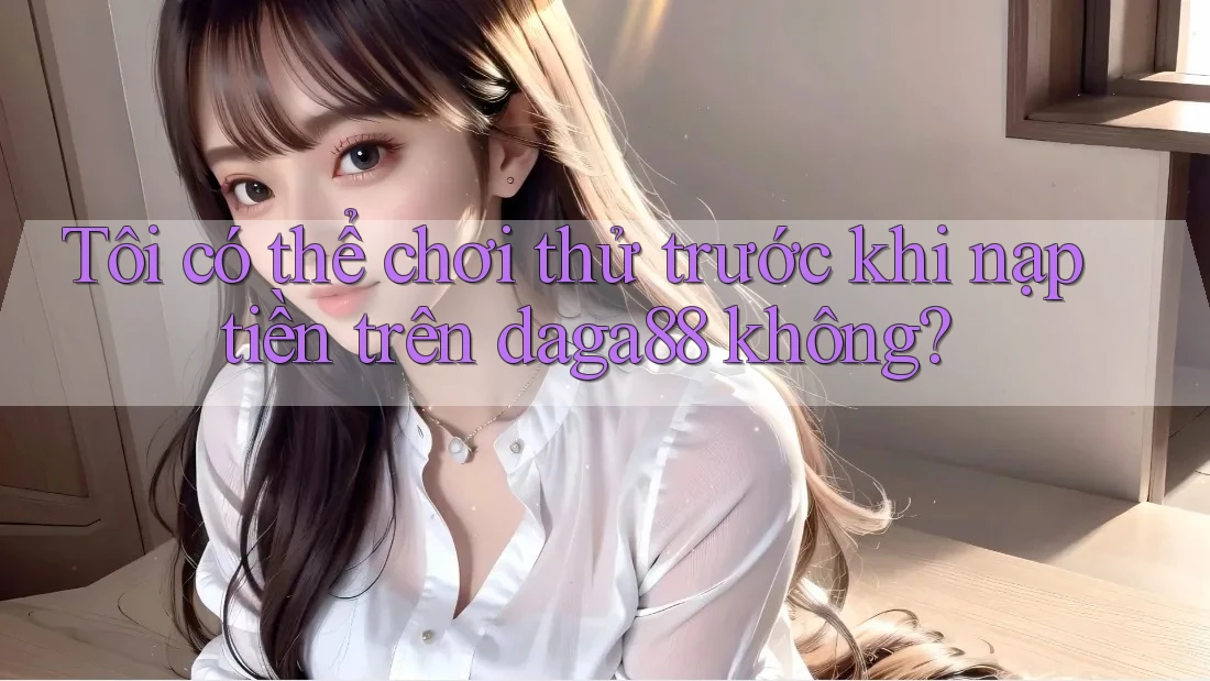 Tôi có thể chơi thử trước khi nạp tiền trên daga88 không?