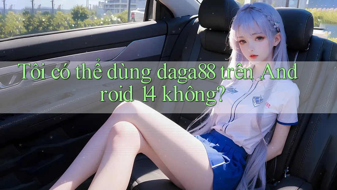 Tôi có thể dùng daga88 trên Android 14 không?