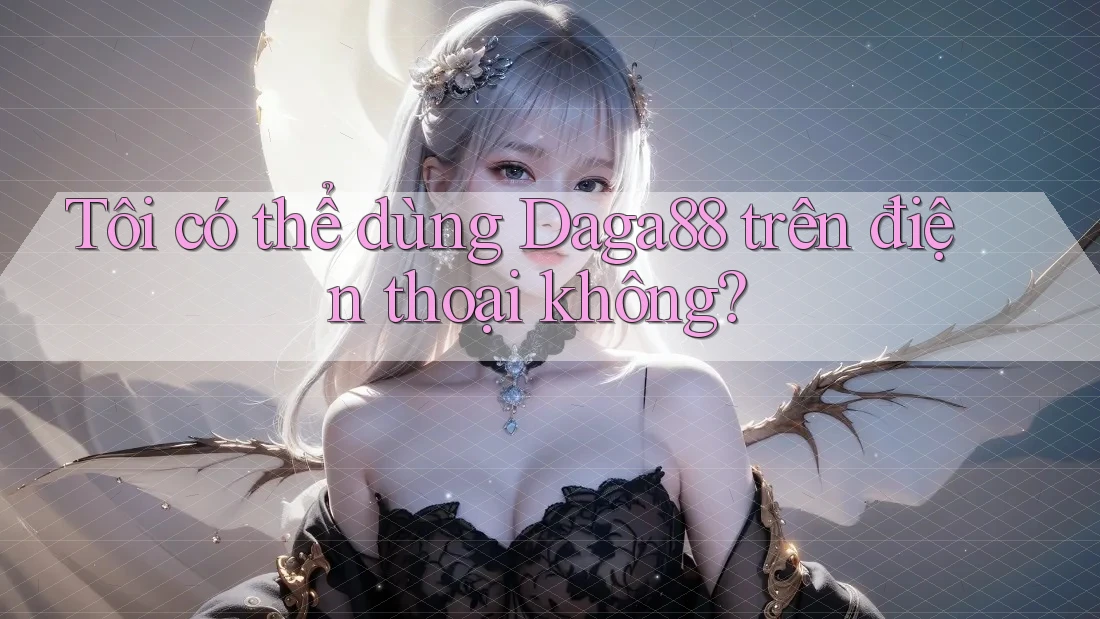 Tôi có thể dùng Daga88 trên điện thoại không?