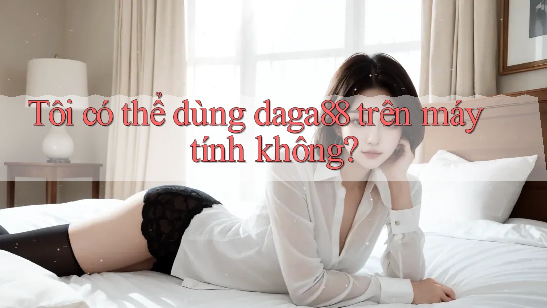 Tôi có thể dùng daga88 trên máy tính không? Tôi có thể dùng daga88 trên máy tính không?