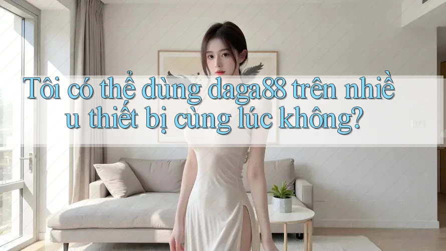 Tôi có thể dùng daga88 trên nhiều thiết bị cùng lúc không? Tôi có thể dùng daga88 trên nhiều thiết bị cùng lúc không?