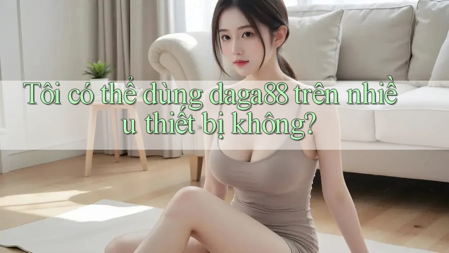 Tôi có thể dùng daga88 trên nhiều thiết bị không? Tôi có thể dùng daga88 trên nhiều thiết bị không?