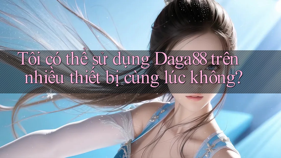 Tôi có thể sử dụng Daga88 trên nhiều thiết bị cùng lúc không? Tôi có thể sử dụng Daga88 trên nhiều thiết bị cùng lúc không?