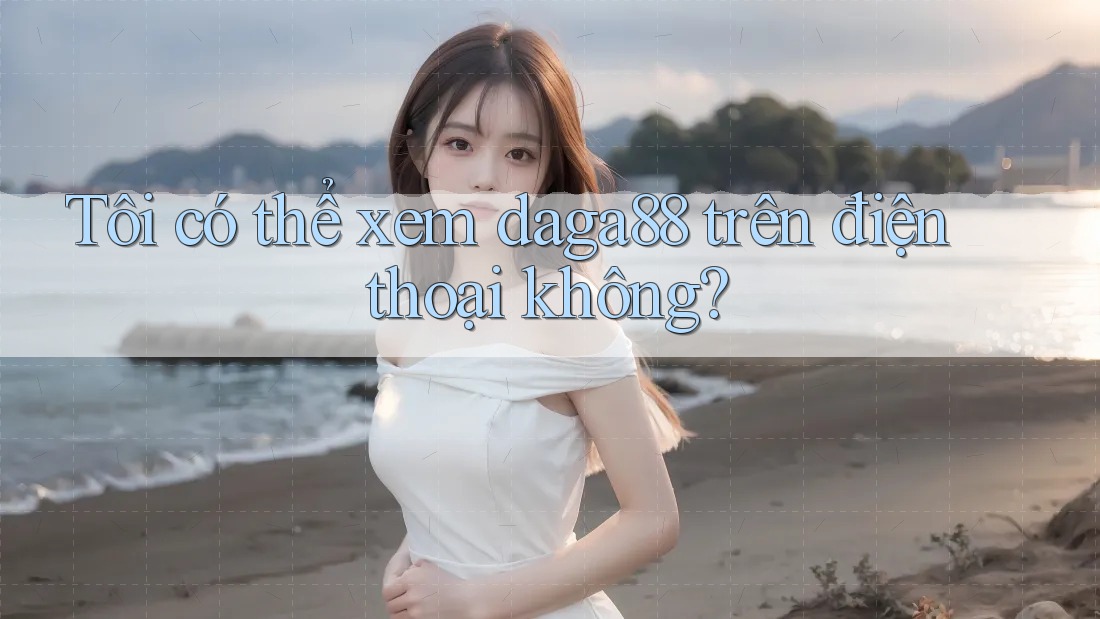 Tôi có thể xem daga88 trên điện thoại không? Tôi có thể xem daga88 trên điện thoại không?