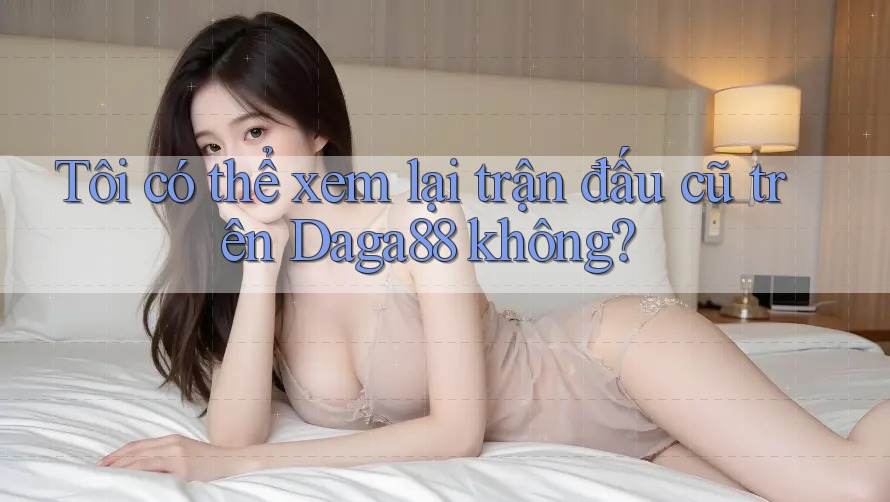 Tôi có thể xem lại trận đấu cũ trên Daga88 không?