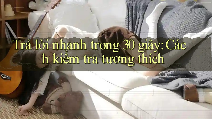 Trả lời nhanh trong 30 giây: Cách kiểm tra tương thích Trả lời nhanh trong 30 giây: Cách kiểm tra tương thích