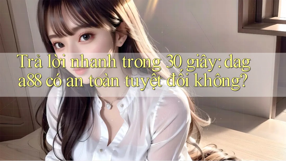 Trả lời nhanh trong 30 giây: daga88 có an toàn tuyệt đối không? Trả lời nhanh trong 30 giây: daga88 có an toàn tuyệt đối không?