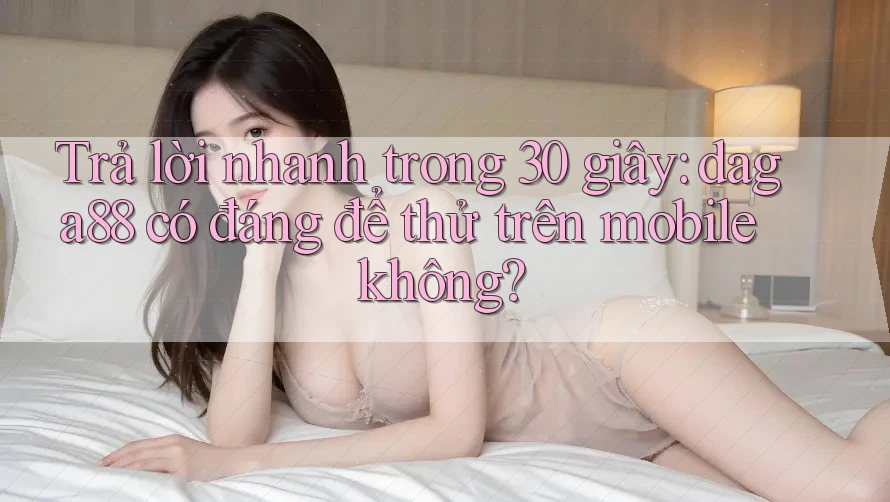 Trả lời nhanh trong 30 giây: daga88 có đáng để thử trên mobile không? Trả lời nhanh trong 30 giây: daga88 có đáng để thử trên mobile không?