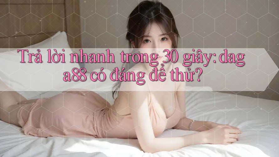 Trả lời nhanh trong 30 giây: daga88 có đáng để thử? Trả lời nhanh trong 30 giây: daga88 có đáng để thử?