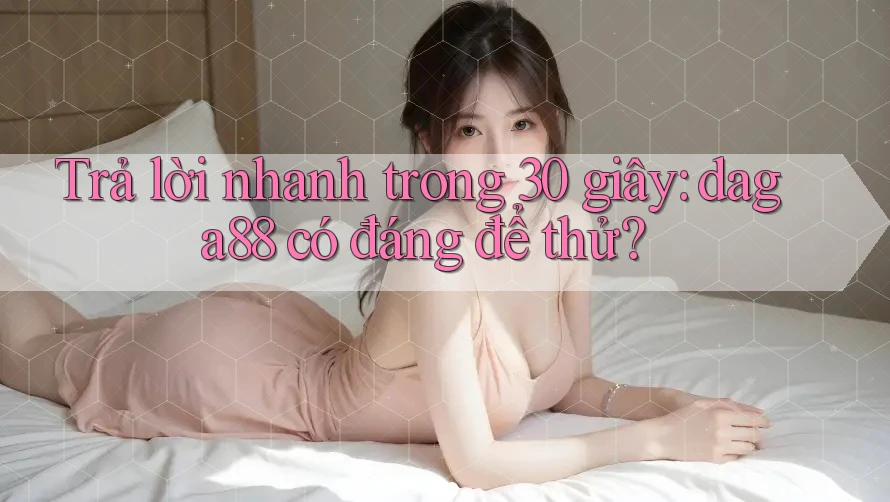 Trả lời nhanh trong 30 giây: daga88 có đáng để thử?
