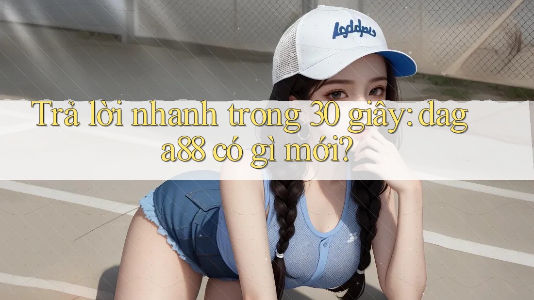 Trả lời nhanh trong 30 giây: daga88 có gì mới? Trả lời nhanh trong 30 giây: daga88 có gì mới?
