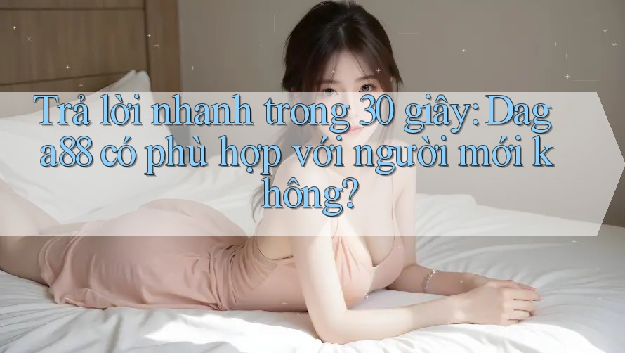 Trả lời nhanh trong 30 giây: Daga88 có phù hợp với người mới không? Trả lời nhanh trong 30 giây: Daga88 có phù hợp với người mới không?