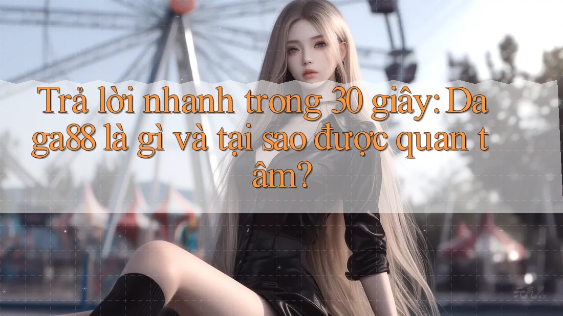 Trả lời nhanh trong 30 giây: Daga88 là gì và tại sao được quan tâm? Trả lời nhanh trong 30 giây: Daga88 là gì và tại sao được quan tâm?
