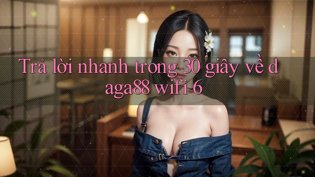 Trả lời nhanh trong 30 giây về daga88 wifi 6