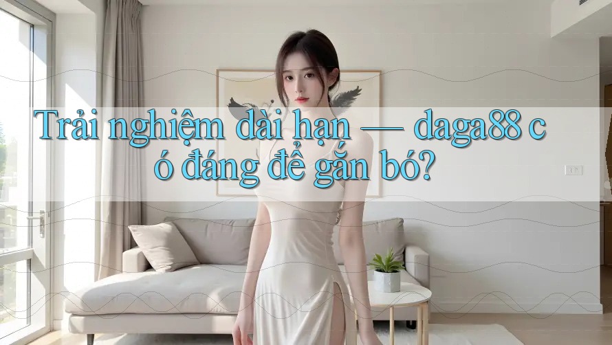 Trải nghiệm dài hạn — daga88 có đáng để gắn bó? Trải nghiệm dài hạn — daga88 có đáng để gắn bó?