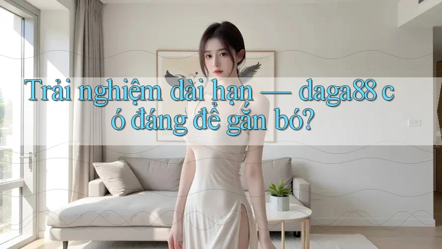 Trải nghiệm dài hạn — daga88 có đáng để gắn bó?