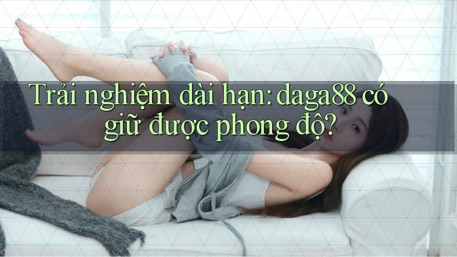 Trải nghiệm dài hạn: daga88 có giữ được phong độ? Trải nghiệm dài hạn: daga88 có giữ được phong độ?
