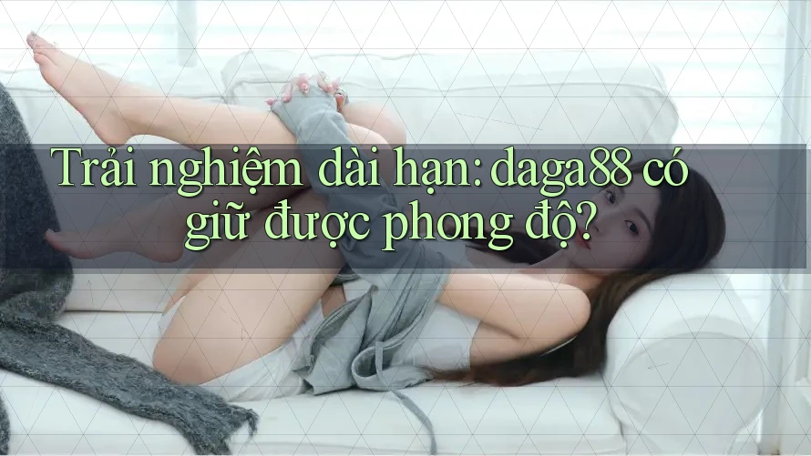 Trải nghiệm dài hạn: daga88 có giữ được phong độ?