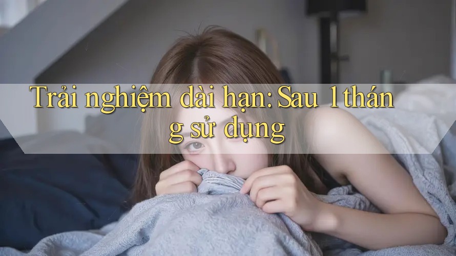 Trải nghiệm dài hạn: Sau 1 tháng sử dụng Trải nghiệm dài hạn: Sau 1 tháng sử dụng