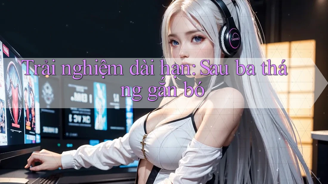 Trải nghiệm dài hạn – Sau ba tháng gắn bó Trải nghiệm dài hạn – Sau ba tháng gắn bó