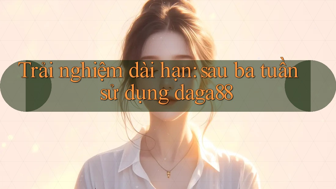 Trải nghiệm dài hạn: sau ba tuần sử dụng daga88 Trải nghiệm dài hạn: sau ba tuần sử dụng daga88